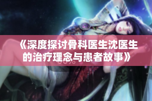 《深度探讨骨科医生沈医生的治疗理念与患者故事》