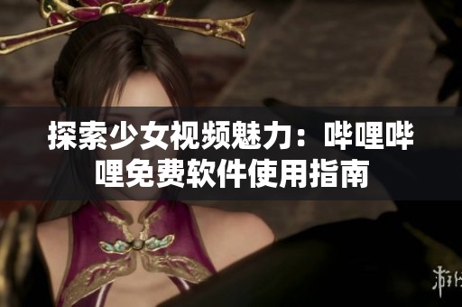 探索少女视频魅力：哔哩哔哩免费软件使用指南
