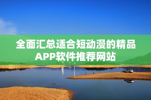 全面汇总适合短动漫的精品APP软件推荐网站