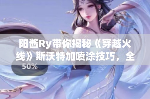 阳酱Ry带你揭秘《穿越火线》斯沃特加喷涂技巧，全方位提升排位体验