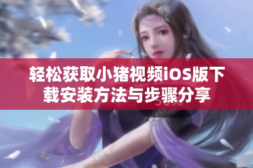 轻松获取小猪视频iOS版下载安装方法与步骤分享