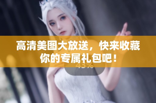 高清美图大放送，快来收藏你的专属礼包吧！