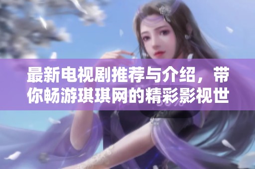 最新电视剧推荐与介绍，带你畅游琪琪网的精彩影视世界
