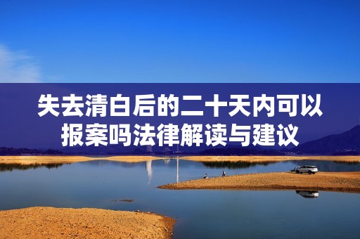失去清白后的二十天内可以报案吗法律解读与建议