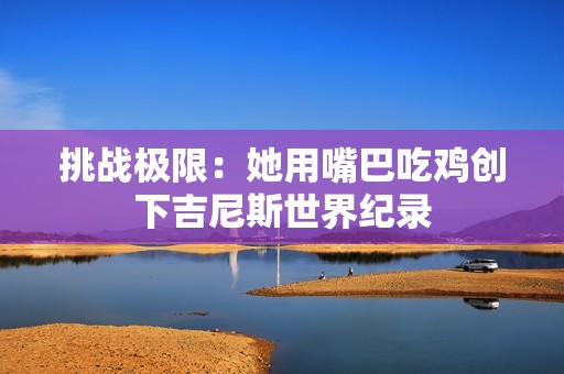挑战极限：她用嘴巴吃鸡创下吉尼斯世界纪录