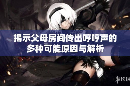 揭示父母房间传出哼哼声的多种可能原因与解析