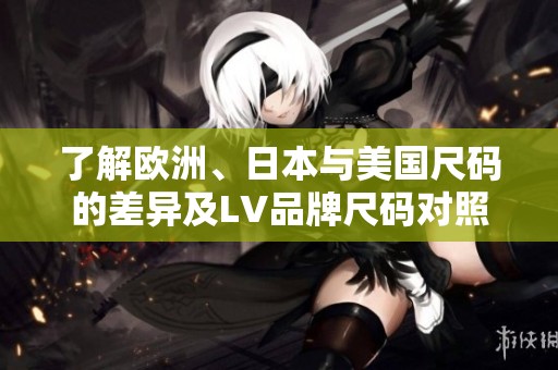 了解欧洲、日本与美国尺码的差异及LV品牌尺码对照指南