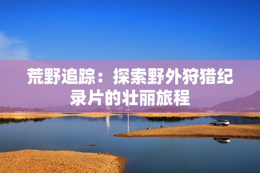 荒野追踪：探索野外狩猎纪录片的壮丽旅程