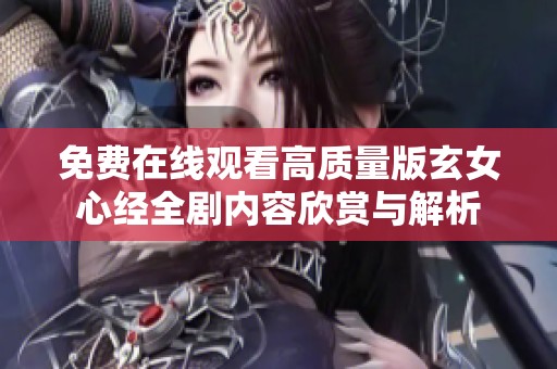 免费在线观看高质量版玄女心经全剧内容欣赏与解析