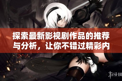 探索最新影视剧作品的推荐与分析，让你不错过精彩内容