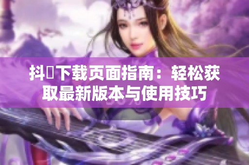 抖抈下载页面指南：轻松获取最新版本与使用技巧