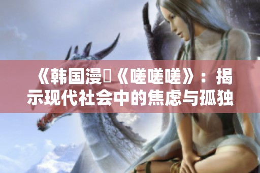 《韩国漫畫《嗟嗟嗟》：揭示现代社会中的焦虑与孤独》