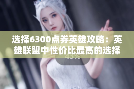 选择6300点券英雄攻略：英雄联盟中性价比最高的选择分析