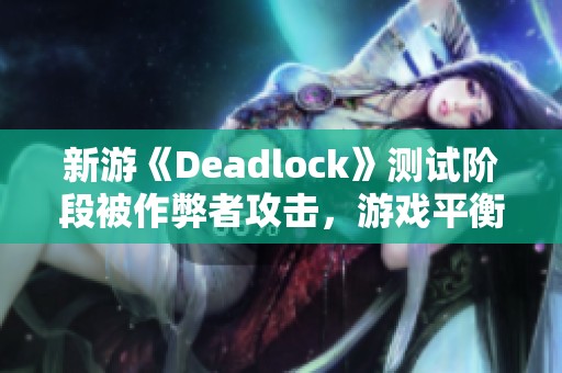 新游《Deadlock》测试阶段被作弊者攻击，游戏平衡面临挑战