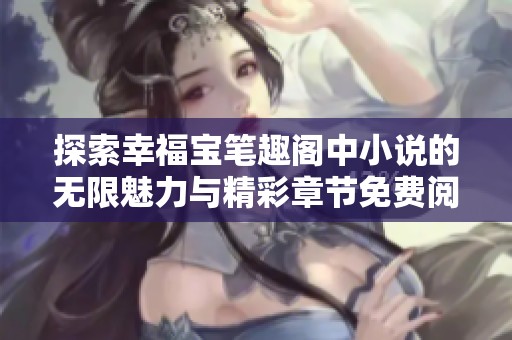 探索幸福宝笔趣阁中小说的无限魅力与精彩章节免费阅读指南