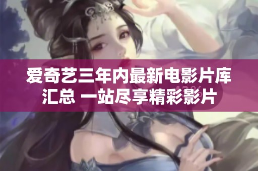 爱奇艺三年内最新电影片库汇总 一站尽享精彩影片