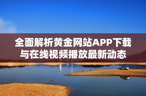 全面解析黄金网站APP下载与在线视频播放最新动态