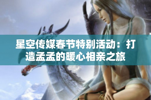 星空传媒春节特别活动：打造孟孟的暖心相亲之旅