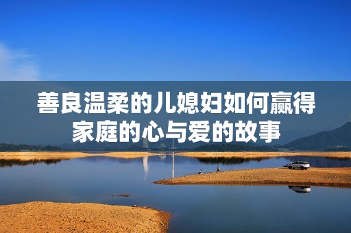善良温柔的儿媳妇如何赢得家庭的心与爱的故事