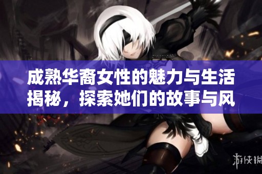 成熟华裔女性的魅力与生活揭秘，探索她们的故事与风采