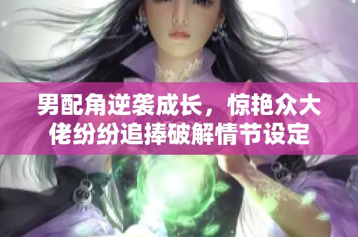 男配角逆袭成长，惊艳众大佬纷纷追捧破解情节设定