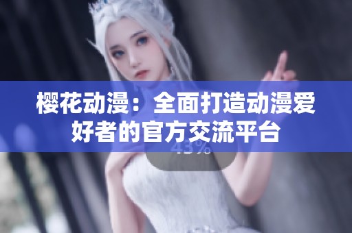 樱花动漫：全面打造动漫爱好者的官方交流平台