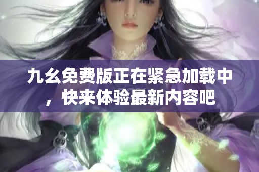 九幺免费版正在紧急加载中，快来体验最新内容吧