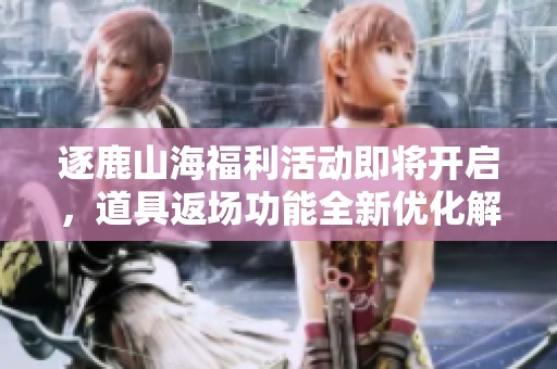 逐鹿山海福利活动即将开启，道具返场功能全新优化解析