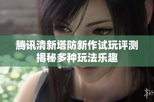 腾讯清新塔防新作试玩评测揭秘多种玩法乐趣