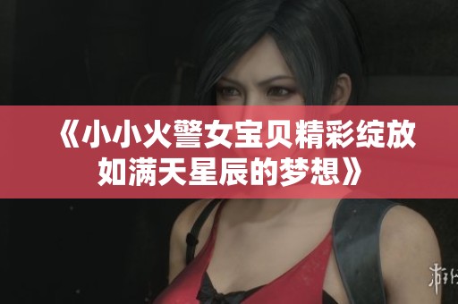 《小小火警女宝贝精彩绽放如满天星辰的梦想》