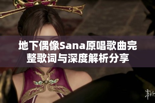 地下偶像Sana原唱歌曲完整歌词与深度解析分享