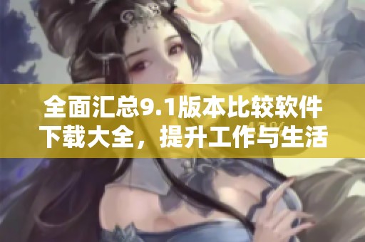 全面汇总9.1版本比较软件下载大全，提升工作与生活效率