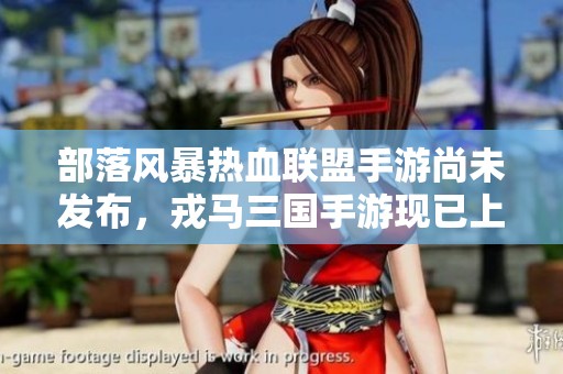 部落风暴热血联盟手游尚未发布，戎马三国手游现已上线探秘