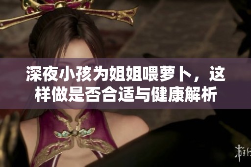 深夜小孩为姐姐喂萝卜，这样做是否合适与健康解析