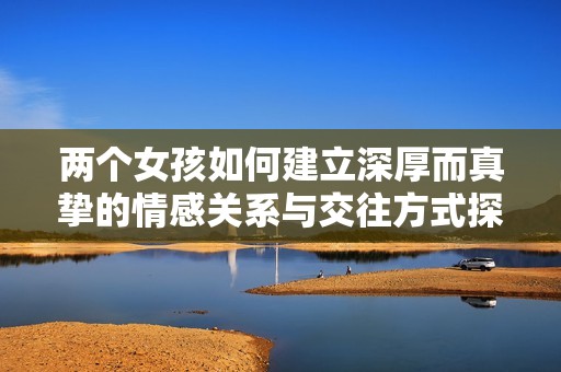 两个女孩如何建立深厚而真挚的情感关系与交往方式探讨