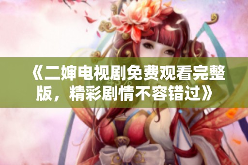 《二婶电视剧免费观看完整版，精彩剧情不容错过》