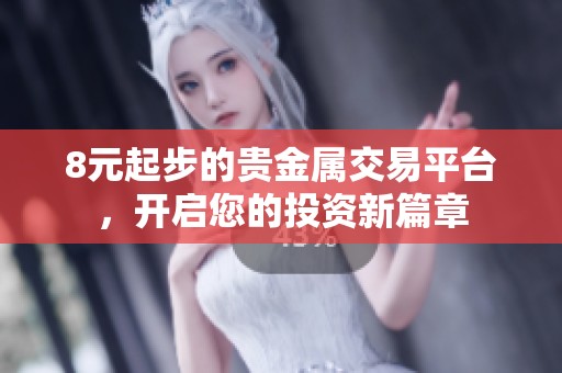 8元起步的贵金属交易平台，开启您的投资新篇章