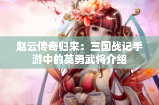 赵云传奇归来：三国战记手游中的英勇武将介绍
