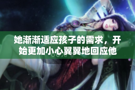 她渐渐适应孩子的需求，开始更加小心翼翼地回应他