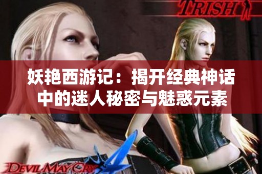 妖艳西游记：揭开经典神话中的迷人秘密与魅惑元素