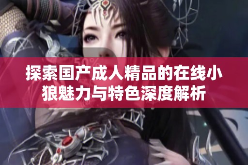 探索国产成人精品的在线小狼魅力与特色深度解析