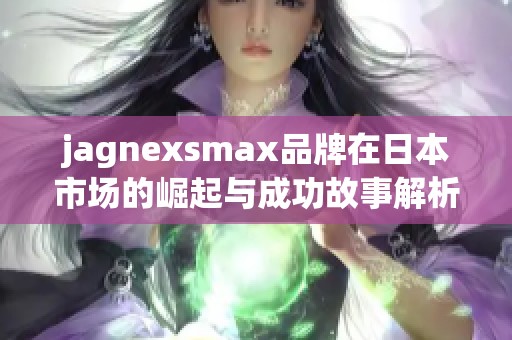 jagnexsmax品牌在日本市场的崛起与成功故事解析