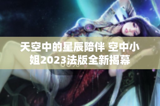 天空中的星辰陪伴 空中小姐2023法版全新揭幕