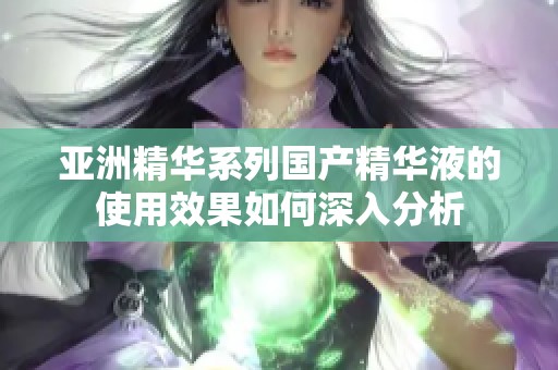 亚洲精华系列国产精华液的使用效果如何深入分析