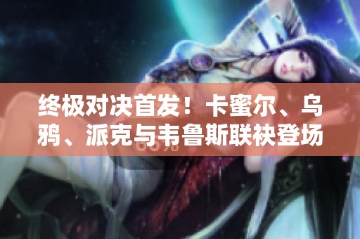 终极对决首发！卡蜜尔、乌鸦、派克与韦鲁斯联袂登场