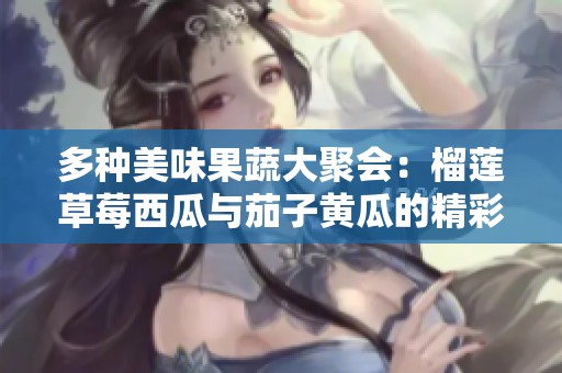 多种美味果蔬大聚会：榴莲草莓西瓜与茄子黄瓜的精彩搭配