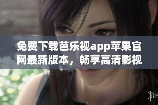 免费下载芭乐视app苹果官网最新版本，畅享高清影视体验