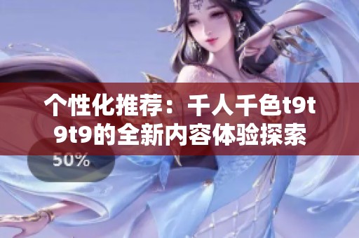 个性化推荐：千人千色t9t9t9的全新内容体验探索