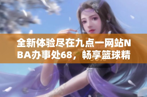 全新体验尽在九点一网站NBA办事处68，畅享篮球精彩赛事