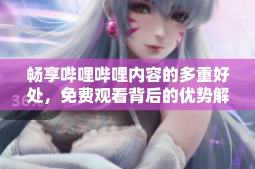 畅享哔哩哔哩内容的多重好处，免费观看背后的优势解析